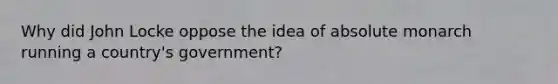 Why did John Locke oppose the idea of absolute monarch running a country's government?