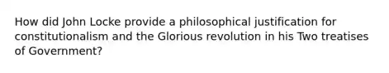 How did John Locke provide a philosophical justification for constitutionalism and the Glorious revolution in his Two treatises of Government?