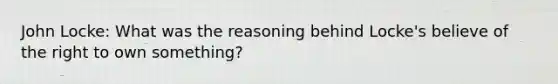 John Locke: What was the reasoning behind Locke's believe of the right to own something?