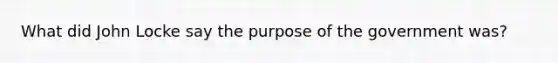 What did John Locke say the purpose of the government was?