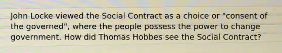 John Locke viewed the Social Contract as a choice or "consent of the governed", where the people possess the power to change government. How did Thomas Hobbes see the Social Contract?