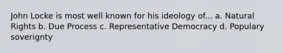 John Locke is most well known for his ideology of... a. Natural Rights b. Due Process c. Representative Democracy d. Populary soverignty