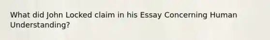 What did John Locked claim in his Essay Concerning Human Understanding?