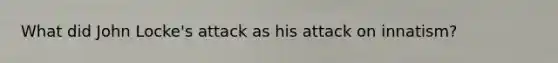 What did John Locke's attack as his attack on innatism?