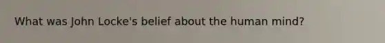 What was John Locke's belief about the human mind?