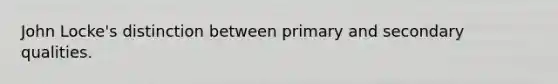 John Locke's distinction between primary and secondary qualities.