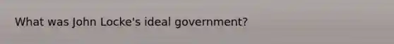 What was John Locke's ideal government?