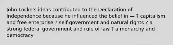 John Locke's ideas contributed to the Declaration of Independence because he influenced the belief in — ? capitalism and free enterprise ? self-government and natural rights ? a strong federal government and rule of law ? a monarchy and democracy