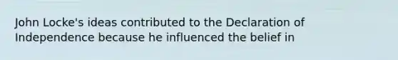John Locke's ideas contributed to the Declaration of Independence because he influenced the belief in