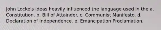 John Locke's ideas heavily influenced the language used in the a. Constitution. b. Bill of Attainder. c. Communist Manifesto. d. Declaration of Independence. e. Emancipation Proclamation.