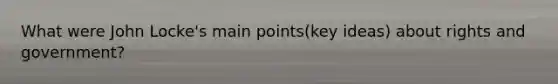 What were John Locke's main points(key ideas) about rights and government?