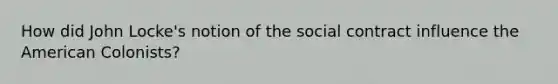 How did John Locke's notion of the social contract influence the American Colonists?