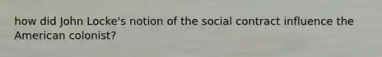 how did John Locke's notion of the social contract influence the American colonist?