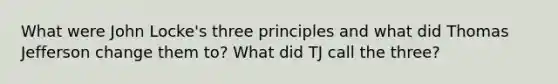 What were John Locke's three principles and what did Thomas Jefferson change them to? What did TJ call the three?