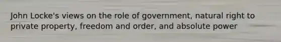 John Locke's views on the role of government, natural right to private property, freedom and order, and absolute power