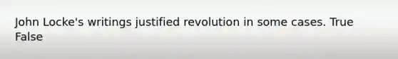 John Locke's writings justified revolution in some cases. True False