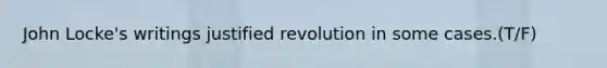 John Locke's writings justified revolution in some cases.(T/F)