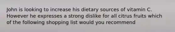 John is looking to increase his dietary sources of vitamin C. However he expresses a strong dislike for all citrus fruits which of the following shopping list would you recommend