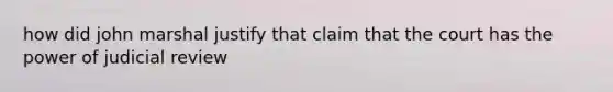 how did john marshal justify that claim that the court has the power of judicial review