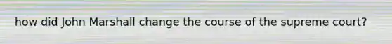 how did John Marshall change the course of the supreme court?