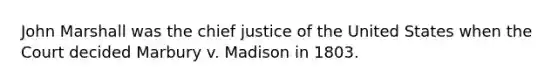 John Marshall was the chief justice of the United States when the Court decided Marbury v. Madison in 1803.