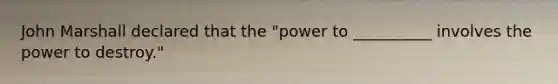 John Marshall declared that the "power to __________ involves the power to destroy."