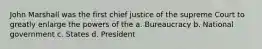 John Marshall was the first chief justice of the supreme Court to greatly enlarge the powers of the a. Bureaucracy b. National government c. States d. President