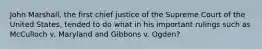 John Marshall, the first chief justice of the Supreme Court of the United States, tended to do what in his important rulings such as McCulloch v. Maryland and Gibbons v. Ogden?