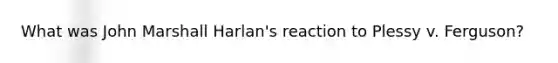 What was John Marshall Harlan's reaction to Plessy v. Ferguson?