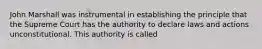 John Marshall was instrumental in establishing the principle that the Supreme Court has the authority to declare laws and actions unconstitutional. This authority is called