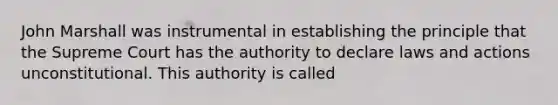 John Marshall was instrumental in establishing the principle that the Supreme Court has the authority to declare laws and actions unconstitutional. This authority is called