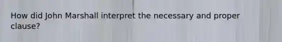 How did John Marshall interpret the necessary and proper clause?