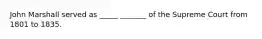 John Marshall served as _____ _______ of the Supreme Court from 1801 to 1835.