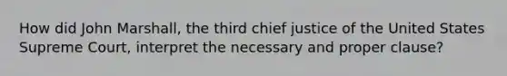 How did John Marshall, the third chief justice of the United States Supreme Court, interpret the necessary and proper clause?