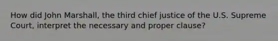 How did John Marshall, the third chief justice of the U.S. Supreme Court, interpret the necessary and proper clause?