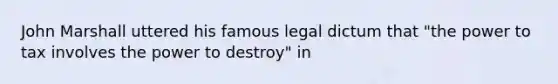 John Marshall uttered his famous legal dictum that "the power to tax involves the power to destroy" in