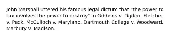 John Marshall uttered his famous legal dictum that "the power to tax involves the power to destroy" in Gibbons v. Ogden. Fletcher v. Peck. McCulloch v. Maryland. Dartmouth College v. Woodward. Marbury v. Madison.