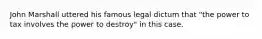 John Marshall uttered his famous legal dictum that "the power to tax involves the power to destroy" in this case.