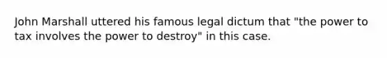 John Marshall uttered his famous legal dictum that "the power to tax involves the power to destroy" in this case.