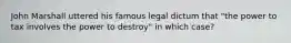 John Marshall uttered his famous legal dictum that "the power to tax involves the power to destroy" in which case?