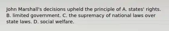 John Marshall's decisions upheld the principle of A. states' rights. B. limited government. C. the supremacy of national laws over state laws. D. social welfare.