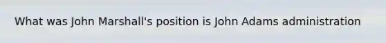What was John Marshall's position is John Adams administration