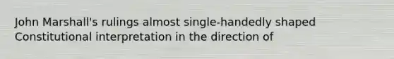 John Marshall's rulings almost single-handedly shaped Constitutional interpretation in the direction of
