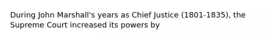 During John Marshall's years as Chief Justice (1801-1835), the Supreme Court increased its powers by