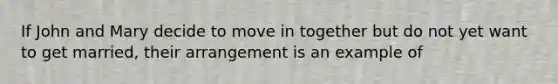 If John and Mary decide to move in together but do not yet want to get married, their arrangement is an example of