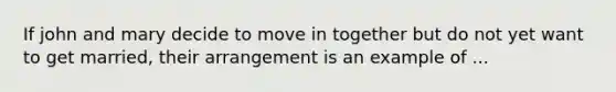 If john and mary decide to move in together but do not yet want to get married, their arrangement is an example of ...