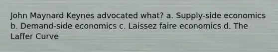 John Maynard Keynes advocated what? a. Supply-side economics b. Demand-side economics c. Laissez faire economics d. The Laffer Curve