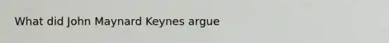 What did John Maynard Keynes argue