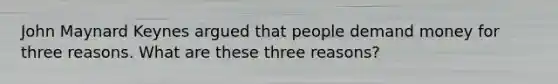 John Maynard Keynes argued that people demand money for three reasons. What are these three reasons?