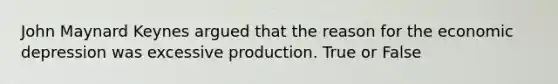 John Maynard Keynes argued that the reason for the economic depression was excessive production. True or False